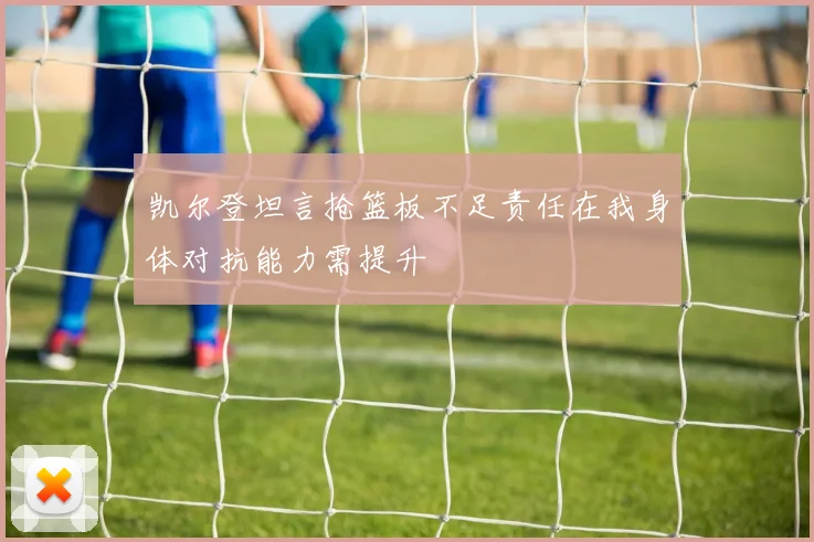 凯尔登坦言抢篮板不足责任在我身体对抗能力需提升