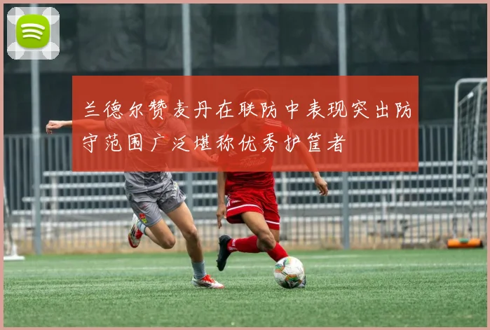 兰德尔赞麦丹在联防中表现突出防守范围广泛堪称优秀护筐者