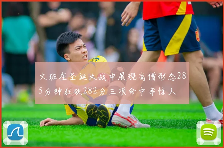 文班在圣诞大战中展现高僧形态285分钟狂砍282分三项命中率惊人