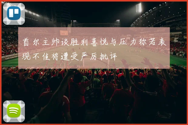 首尔主帅谈胜利喜悦与压力称若表现不佳将遭受严厉批评