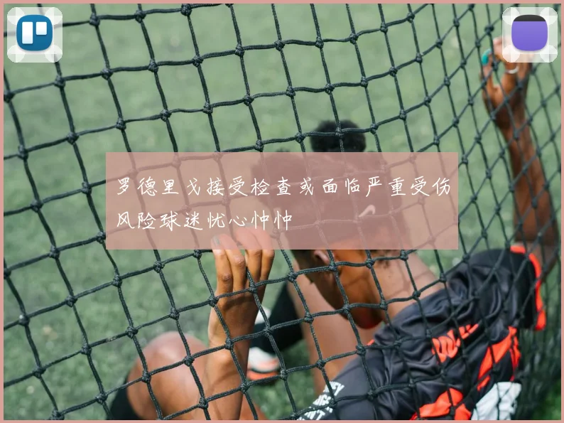 罗德里戈接受检查或面临严重受伤风险球迷忧心忡忡