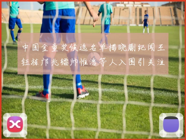 中国金童奖候选名单揭晓蒯纪闻王钰栋邝兆镭帅惟浩等人入围引关注