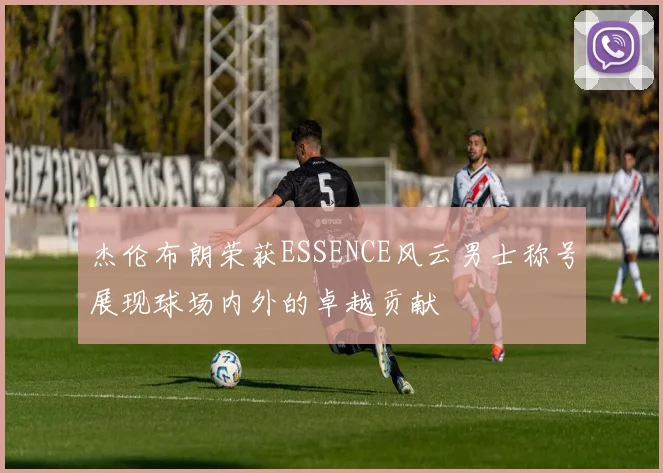 杰伦布朗荣获ESSENCE风云男士称号展现球场内外的卓越贡献