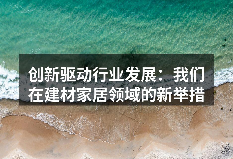 创新驱动行业发展：我们在建材家居领域的新举措