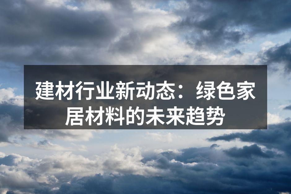 建材行业新动态：绿色家居材料的未来趋势