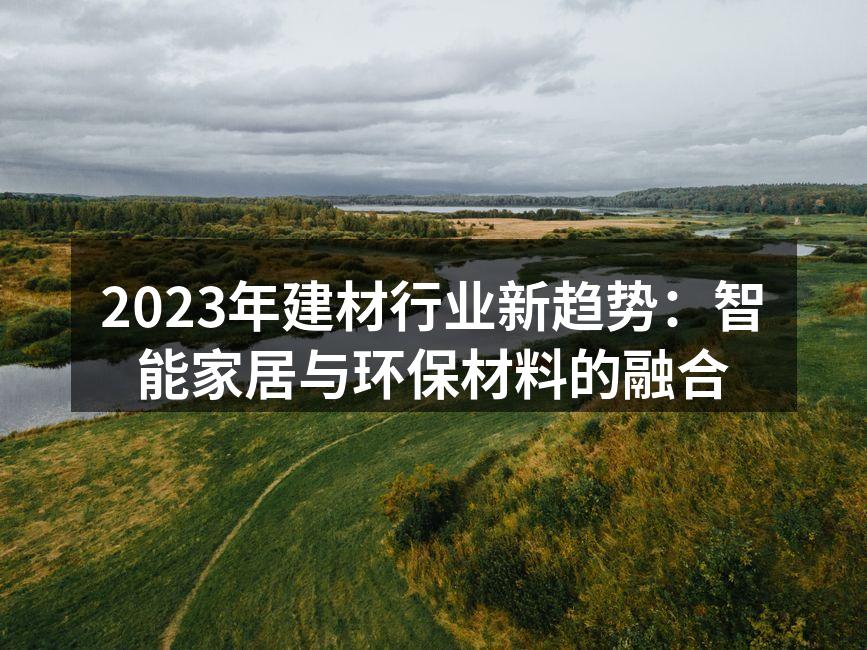 2023年建材行业新趋势：智能家居与环保材料的融合