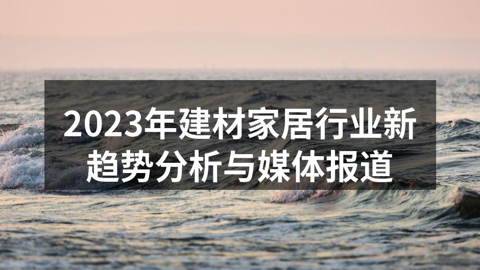 2023年建材家居行业新趋势分析与媒体报道