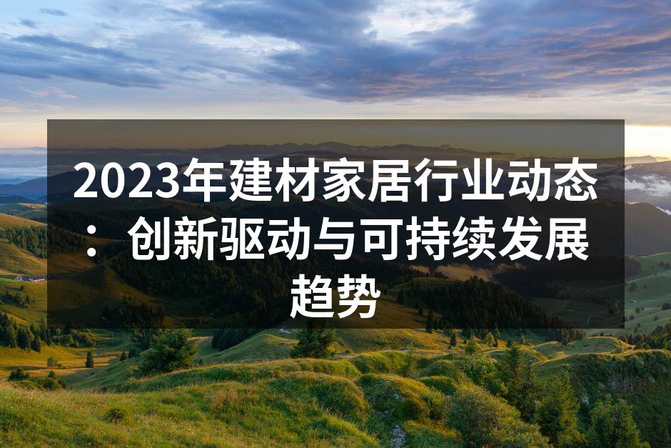 2023年建材家居行业动态：创新驱动与可持续发展趋势