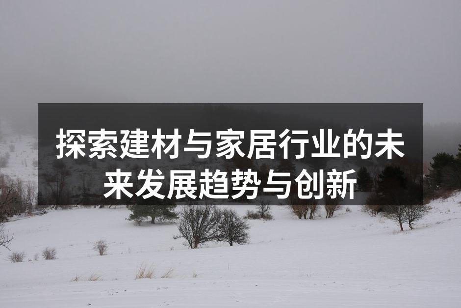 探索建材与家居行业的未来发展趋势与创新