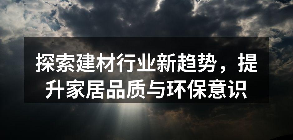 探索建材行业新趋势，提升家居品质与环保意识