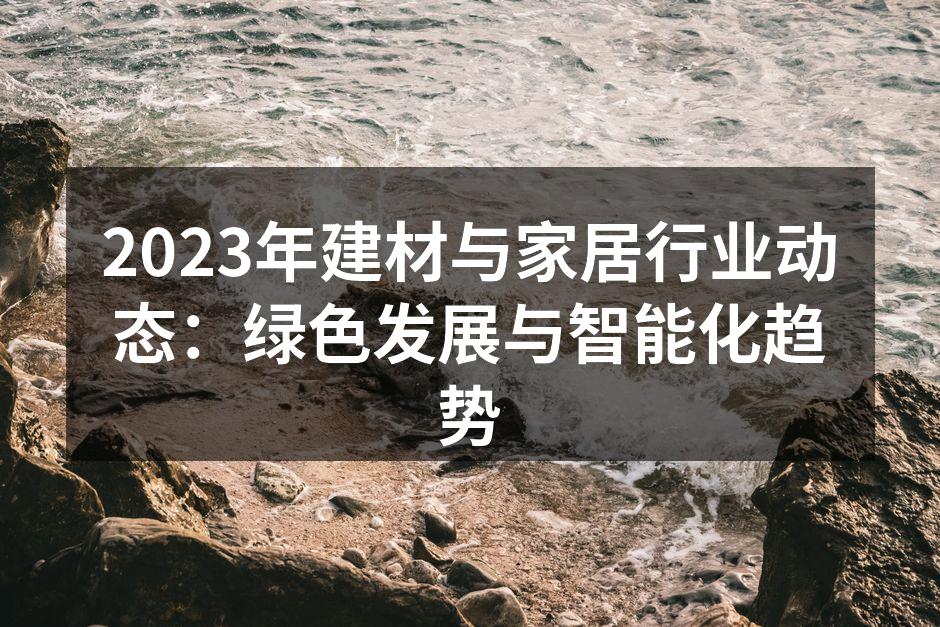 2023年建材与家居行业动态：绿色发展与智能化趋势