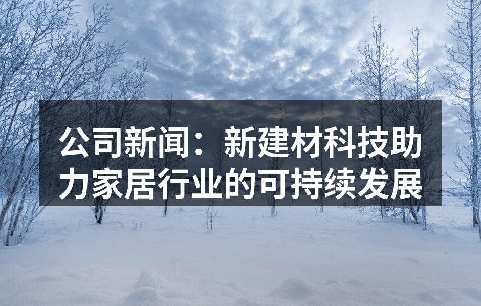 公司新闻：新建材科技助力家居行业的可持续发展