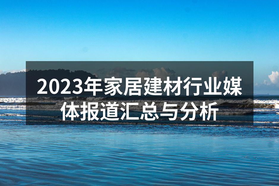 2023年家居建材行业媒体报道汇总与分析