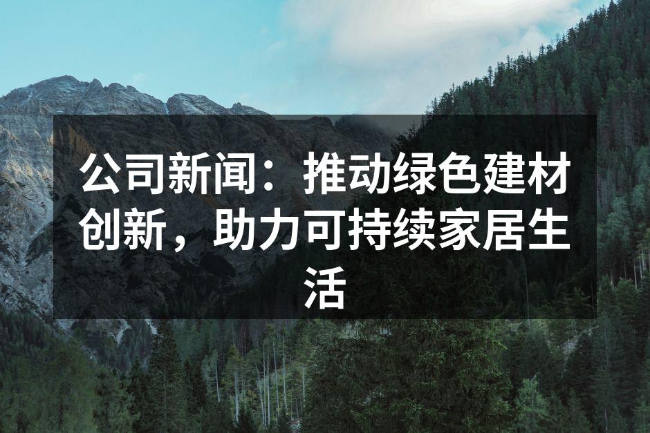 公司新闻：推动绿色建材创新，助力可持续家居生活
