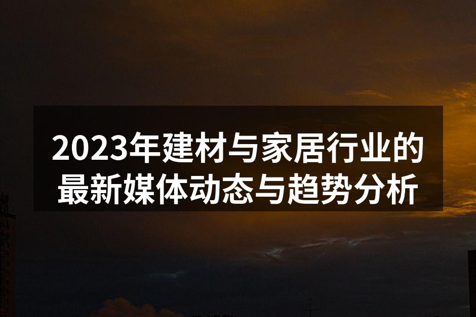 2023年建材与家居行业的最新媒体动态与趋势分析