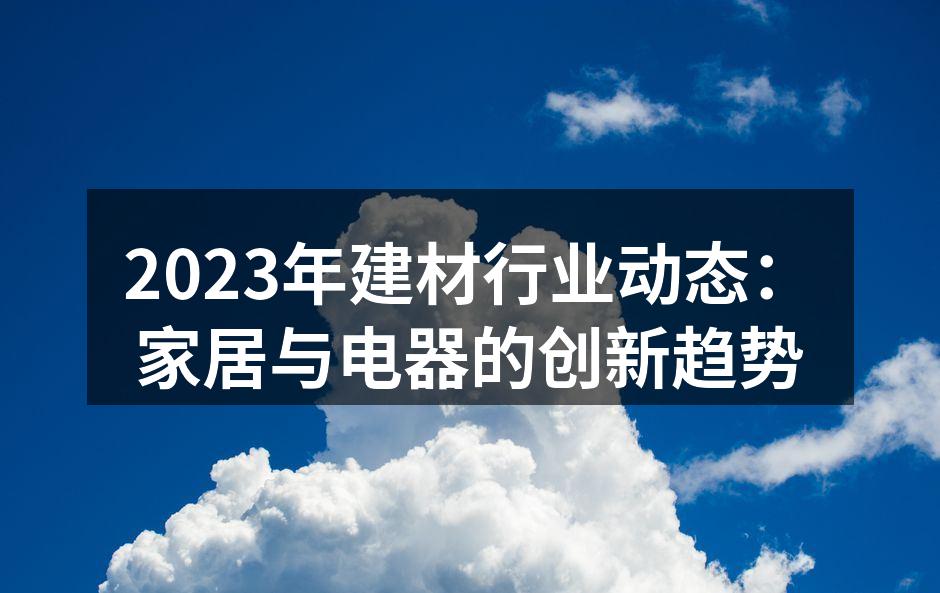 2023年建材行业动态：家居与电器的创新趋势